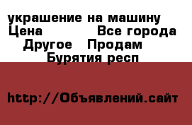 украшение на машину  › Цена ­ 2 000 - Все города Другое » Продам   . Бурятия респ.